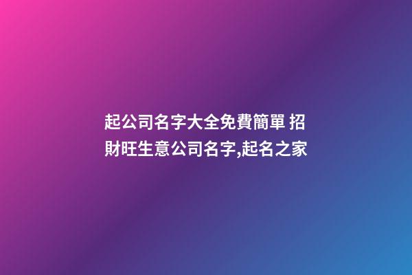 起公司名字大全免費簡單 招財旺生意公司名字,起名之家